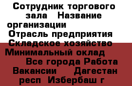 Сотрудник торгового зала › Название организации ­ Team PRO 24 › Отрасль предприятия ­ Складское хозяйство › Минимальный оклад ­ 30 000 - Все города Работа » Вакансии   . Дагестан респ.,Избербаш г.